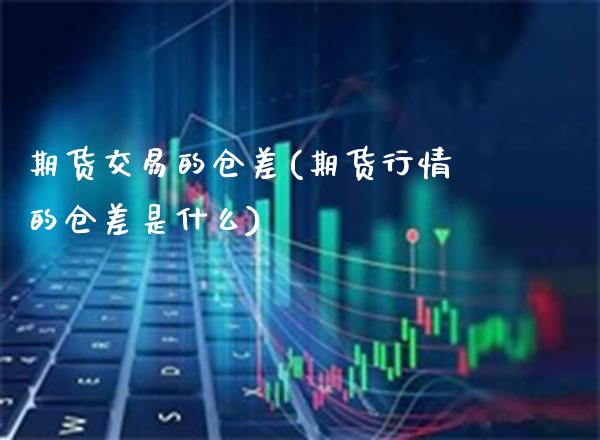 期货交易的仓差(期货行情的仓差是什么)_https://www.xmqjcw.com_期货百科_第1张