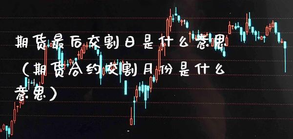 期货最后交割日是什么意思（期货合约交割月份是什么意思）_https://www.xmqjcw.com_期货投资_第1张