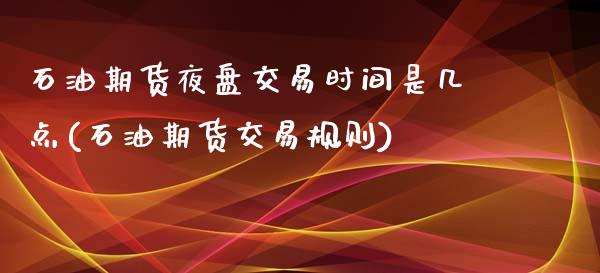石油期货夜盘交易时间是几点(石油期货交易规则)_https://www.xmqjcw.com_股票投资_第1张