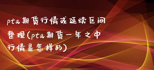 pta期货行情或延续区间整理(pta期货一年之中行情是怎样的)_https://www.xmqjcw.com_期货开户_第1张