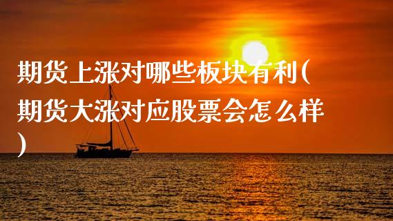 期货上涨对哪些板块有利(期货大涨对应股票会怎么样)_https://www.xmqjcw.com_期货百科_第1张