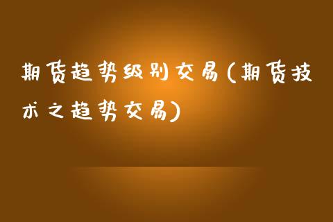 期货趋势级别交易(期货技术之趋势交易)_https://www.xmqjcw.com_基金理财_第1张
