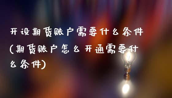 开设期货账户需要什么条件(期货账户怎么开通需要什么条件)_https://www.xmqjcw.com_期货百科_第1张