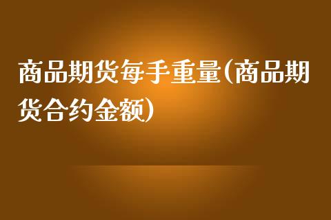 商品期货每手重量(商品期货合约金额)_https://www.xmqjcw.com_期货百科_第1张