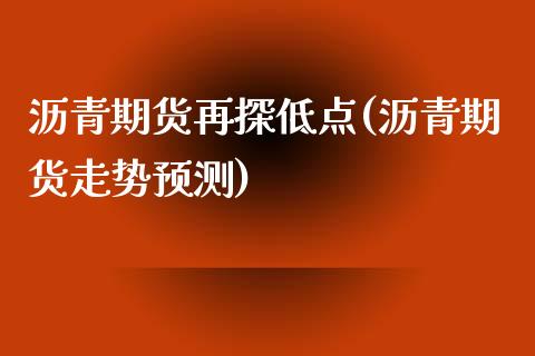 沥青期货再探低点(沥青期货走势预测)_https://www.xmqjcw.com_期货直播室_第1张