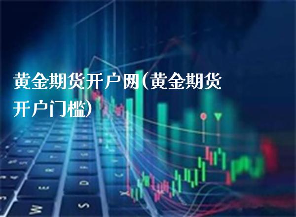 黄金期货开户网(黄金期货开户门槛)_https://www.xmqjcw.com_期货开户_第1张