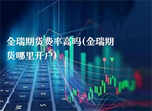 金瑞期货费率高吗(金瑞期货哪里开户)_https://www.xmqjcw.com_期货百科_第1张