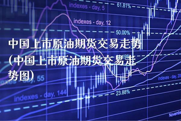 中国上市原油期货交易走势(中国上市原油期货交易走势图)_https://www.xmqjcw.com_期货投资_第1张