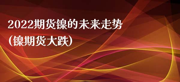 2022期货镍的未来走势(镍期货大跌)_https://www.xmqjcw.com_期货行情_第1张