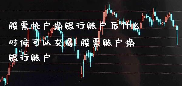 股票帐户换银行账户后什么时候可以交易 股票账户换银行账户_https://www.xmqjcw.com_股票投资_第1张