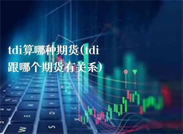 tdi算哪种期货(tdi跟哪个期货有关系)_https://www.xmqjcw.com_期货百科_第1张