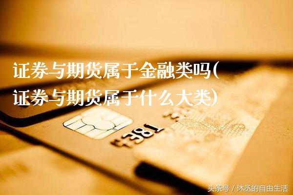 证券与期货属于金融类吗(证券与期货属于什么大类)_https://www.xmqjcw.com_期货直播室_第1张