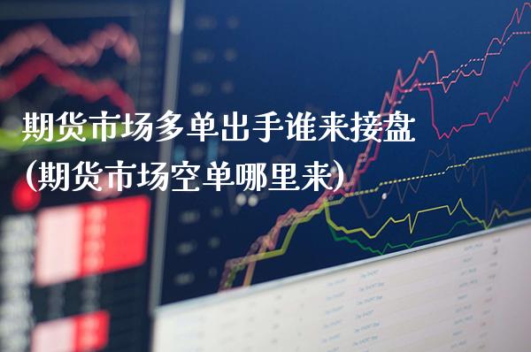 期货市场多单出手谁来接盘(期货市场空单哪里来)_https://www.xmqjcw.com_期货百科_第1张