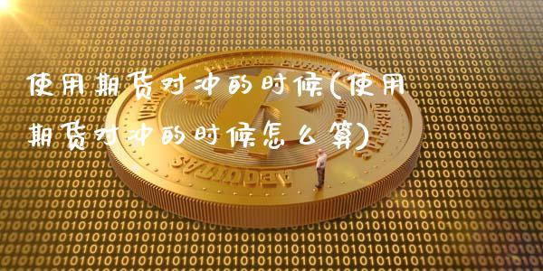 使用期货对冲的时候(使用期货对冲的时候怎么算)_https://www.xmqjcw.com_期货百科_第1张