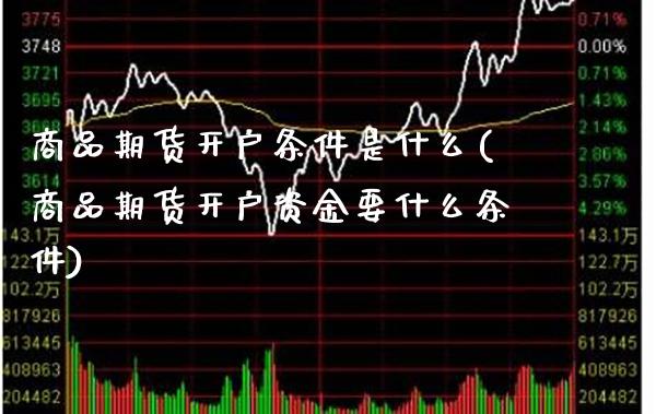 商品期货开户条件是什么(商品期货开户资金要什么条件)_https://www.xmqjcw.com_期货投资_第1张