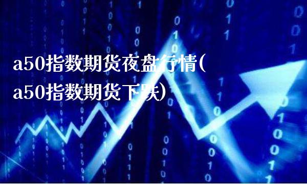 a50指数期货夜盘行情(a50指数期货下跌)_https://www.xmqjcw.com_期货开户_第1张