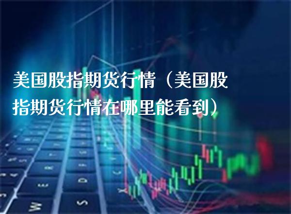 美国股指期货行情（美国股指期货行情在哪里能看到）_https://www.xmqjcw.com_期货行情_第1张