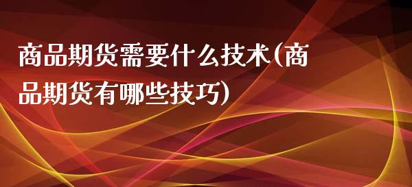商品期货需要什么技术(商品期货有哪些技巧)_https://www.xmqjcw.com_期货行情_第1张