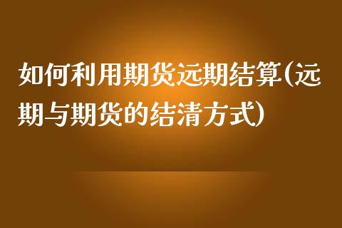 如何利用期货远期结算(远期与期货的结清方式)_https://www.xmqjcw.com_期货百科_第1张