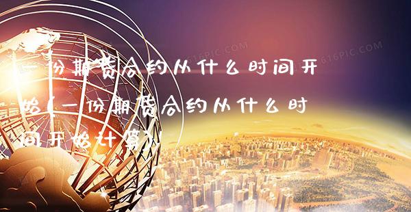 一份期货合约从什么时间开始(一份期货合约从什么时间开始计算)_https://www.xmqjcw.com_期货直播室_第1张