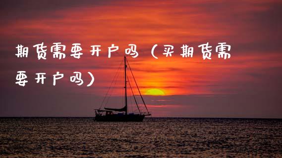 期货需要开户吗（买期货需要开户吗）_https://www.xmqjcw.com_期货行情_第1张