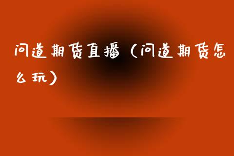 问道期货直播（问道期货怎么玩）_https://www.xmqjcw.com_期货投资_第1张