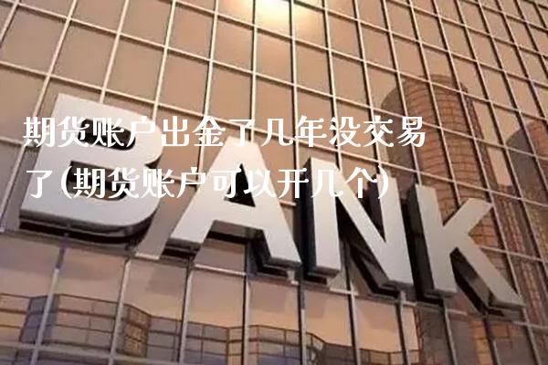 期货账户出金了几年没交易了(期货账户可以开几个)_https://www.xmqjcw.com_期货百科_第1张