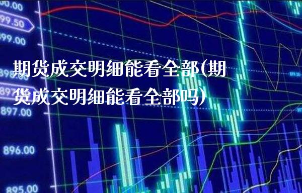 期货成交明细能看全部(期货成交明细能看全部吗)_https://www.xmqjcw.com_期货投资_第1张