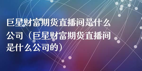 巨星财富期货直播间是什么公司（巨星财富期货直播间是什么公司的）_https://www.xmqjcw.com_期货直播室_第1张