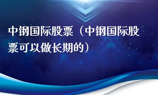 中钢国际股票（中钢国际股票可以做长期的）_https://www.xmqjcw.com_期货行情_第1张