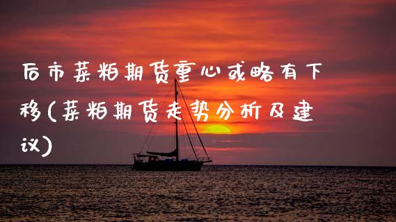 后市菜粕期货重心或略有下移(菜粕期货走势分析及建议)_https://www.xmqjcw.com_期货直播室_第1张