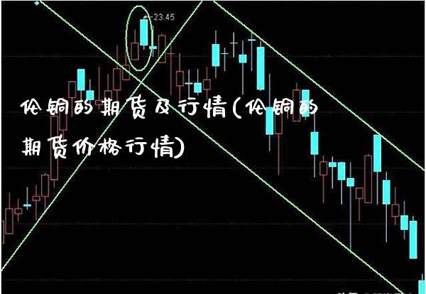伦铜的期货及行情(伦铜的期货价格行情)_https://www.xmqjcw.com_期货直播室_第1张