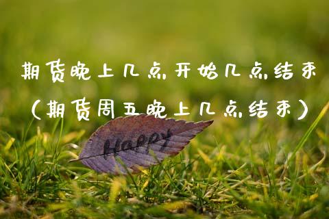 期货晚上几点开始几点结束（期货周五晚上几点结束）_https://www.xmqjcw.com_期货开户_第1张