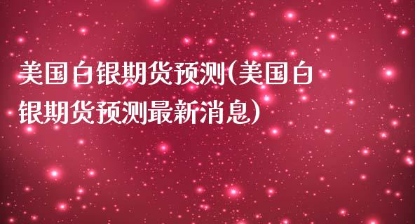 美国白银期货预测(美国白银期货预测最新消息)_https://www.xmqjcw.com_基金理财_第1张