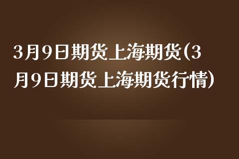 3月9日期货上海期货(3月9日期货上海期货行情)_https://www.xmqjcw.com_期货直播室_第1张