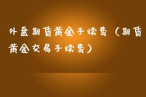 外盘期货黄金手续费（期货黄金交易手续费）_https://www.xmqjcw.com_期货直播室_第1张