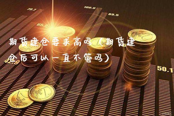 期货建仓要求高吗（期货建仓后可以一直不管吗）_https://www.xmqjcw.com_期货行情_第1张
