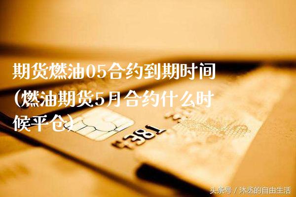 期货燃油05合约到期时间(燃油期货5月合约什么时候平仓)_https://www.xmqjcw.com_期货百科_第1张