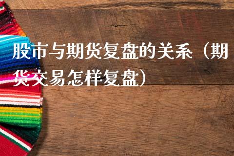 股市与期货复盘的关系（期货交易怎样复盘）_https://www.xmqjcw.com_期货直播室_第1张