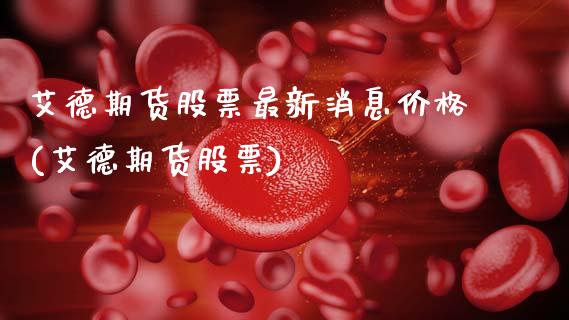 艾德期货股票最新消息价格(艾德期货股票)_https://www.xmqjcw.com_期货行情_第1张