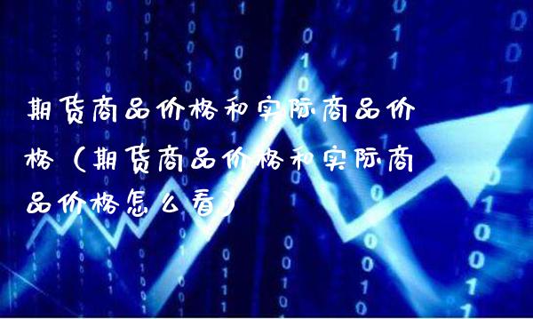期货商品价格和实际商品价格（期货商品价格和实际商品价格怎么看）_https://www.xmqjcw.com_期货直播室_第1张