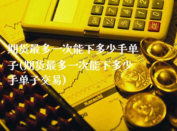 期货最多一次能下多少手单子(期货最多一次能下多少手单子交易)_https://www.xmqjcw.com_期货行情_第1张