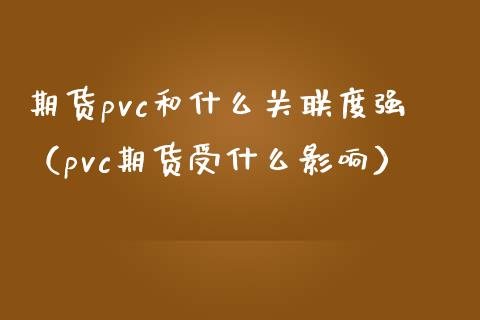 期货pvc和什么关联度强（pvc期货受什么影响）_https://www.xmqjcw.com_期货开户_第1张