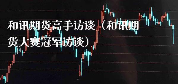和讯期货高手访谈（和讯期货大赛冠军访谈）_https://www.xmqjcw.com_期货直播室_第1张