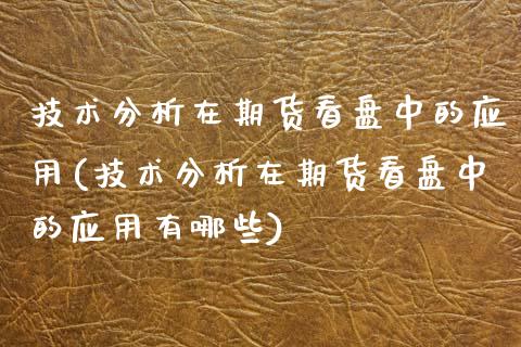 技术分析在期货看盘中的应用(技术分析在期货看盘中的应用有哪些)_https://www.xmqjcw.com_期货直播室_第1张