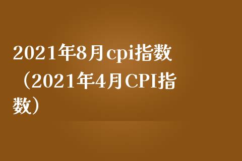 2021年8月cpi指数（2021年4月CPI指数）_https://www.xmqjcw.com_期货直播室_第1张