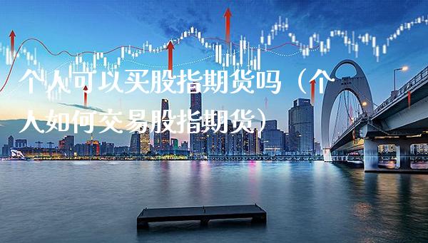 个人可以买股指期货吗（个人如何交易股指期货）_https://www.xmqjcw.com_期货直播室_第1张