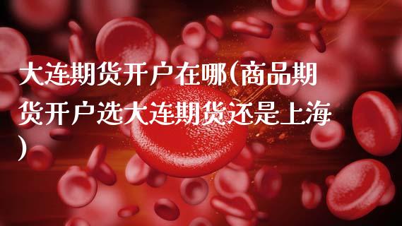 大连期货开户在哪(商品期货开户选大连期货还是上海)_https://www.xmqjcw.com_基金理财_第1张