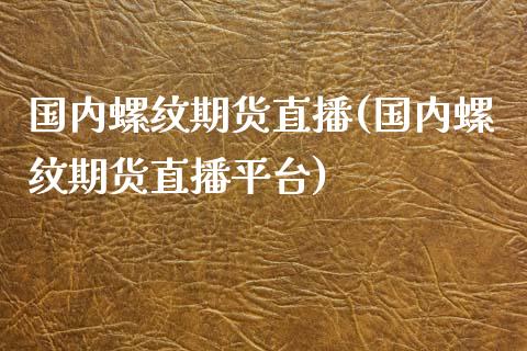 国内螺纹期货直播(国内螺纹期货直播平台)_https://www.xmqjcw.com_期货投资_第1张