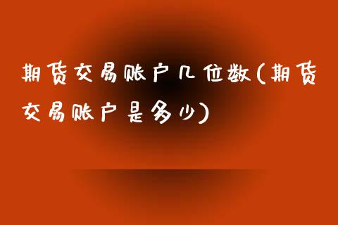 期货交易账户几位数(期货交易账户是多少)_https://www.xmqjcw.com_期货百科_第1张